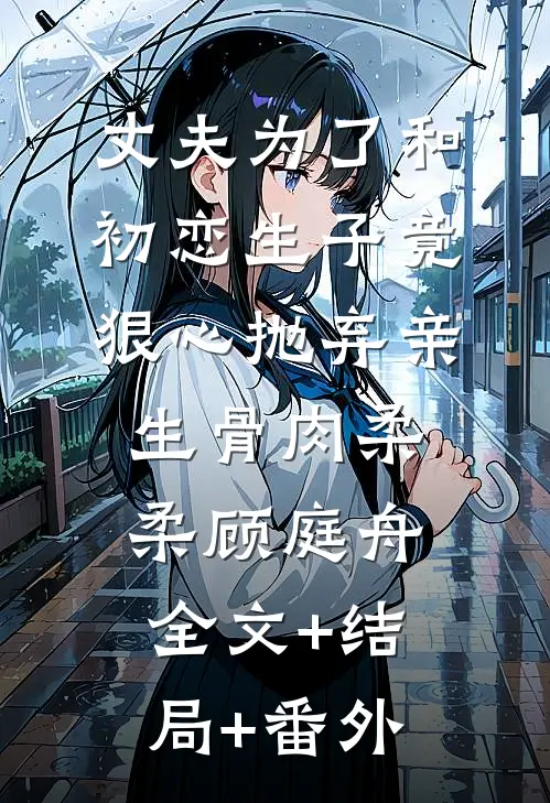 丈夫为了和初恋生子竟狠心抛弃亲生骨肉柔柔顾庭舟:全文+结局+番外