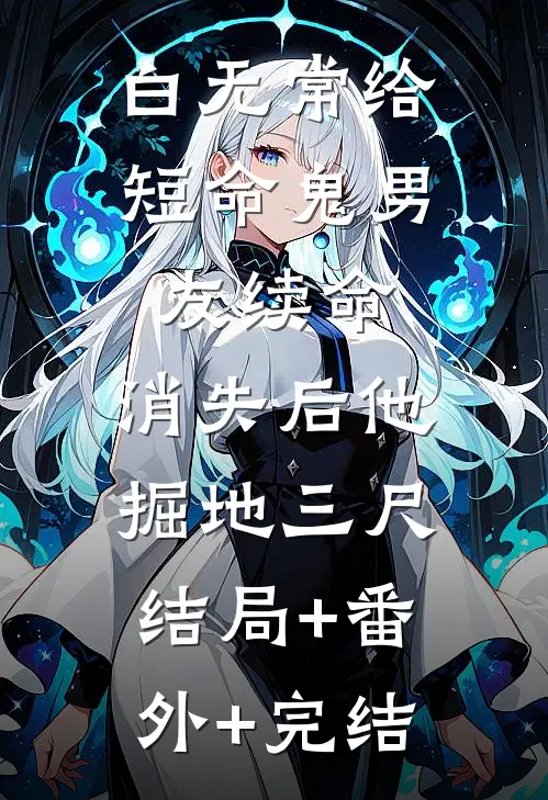 白无常给短命鬼男友续命，消失后他掘地三尺:结局+番外+完结