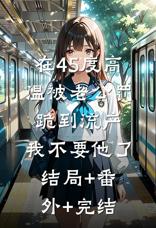 在45度高温被老公罚跪到流产，我不要他了:结局+番外+完结