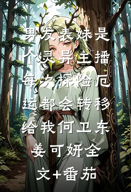 男友表妹是个灵异主播，每次探险厄运都会转移给我何卫东姜可妍全文+番茄