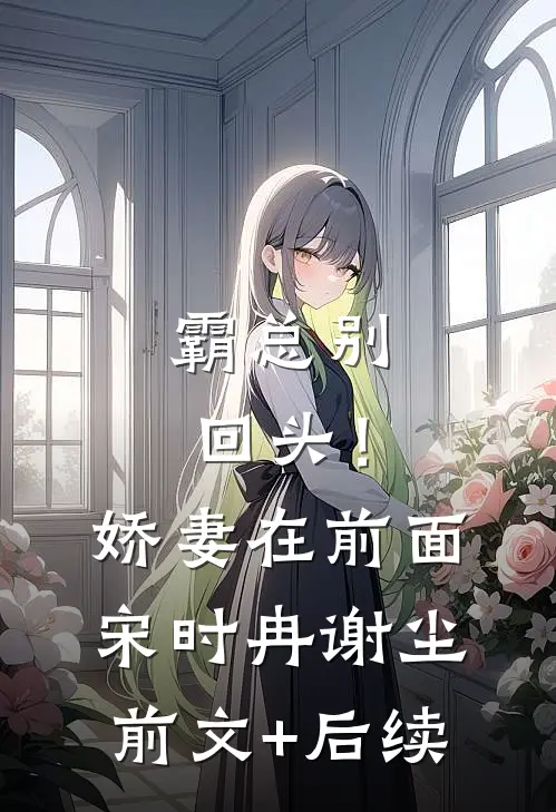 霸总别回头！娇妻在前面宋时冉谢尘:前文+后续