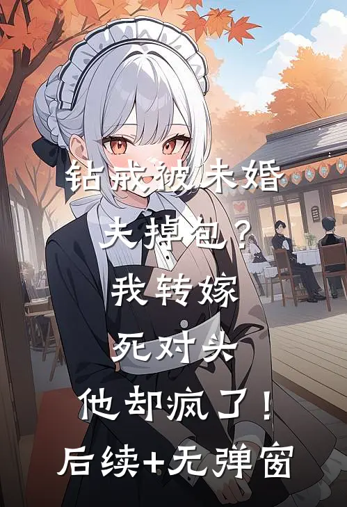 钻戒被未婚夫掉包？我转嫁死对头，他却疯了！后续+无弹窗