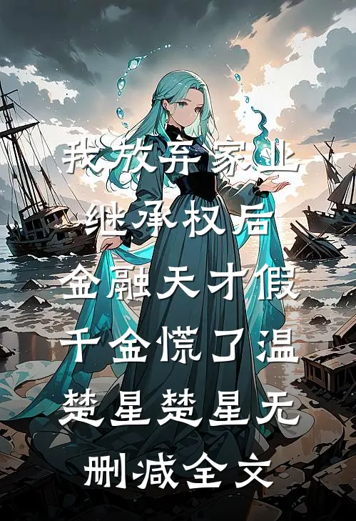 我放弃家业继承权后，金融天才假千金慌了温楚星楚星无删减全文