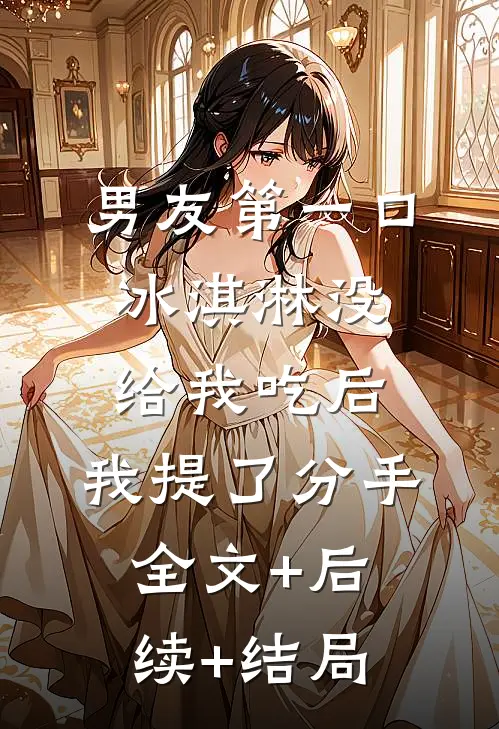 男友第一口冰淇淋没给我吃后，我提了分手全文+后续+结局