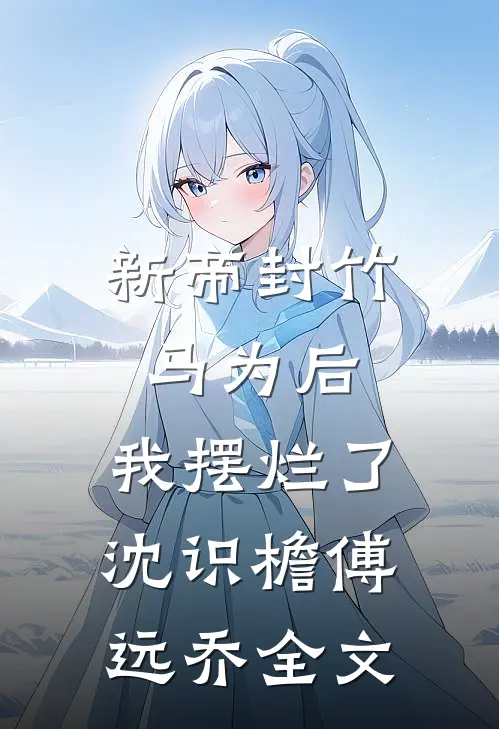 新帝封竹马为后，我摆烂了沈识檐傅远乔全文