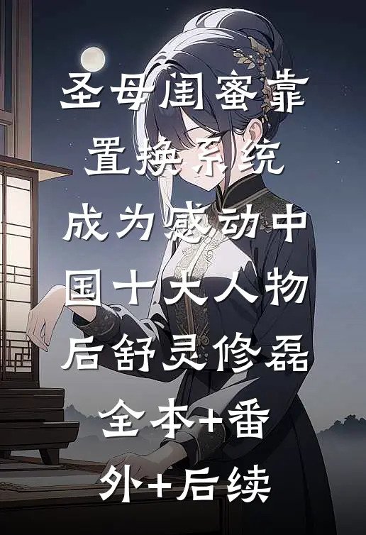 圣母闺蜜靠置换系统，成为感动中国十大人物后舒灵修磊全本+番外+后续
