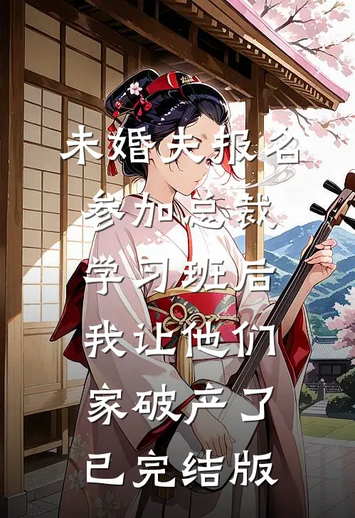未婚夫报名参加总裁学习班后，我让他们家破产了已完结版