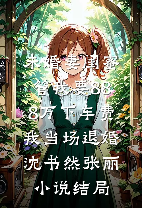 未婚妻闺蜜管我要88.8万下车费，我当场退婚沈书然张丽小说结局