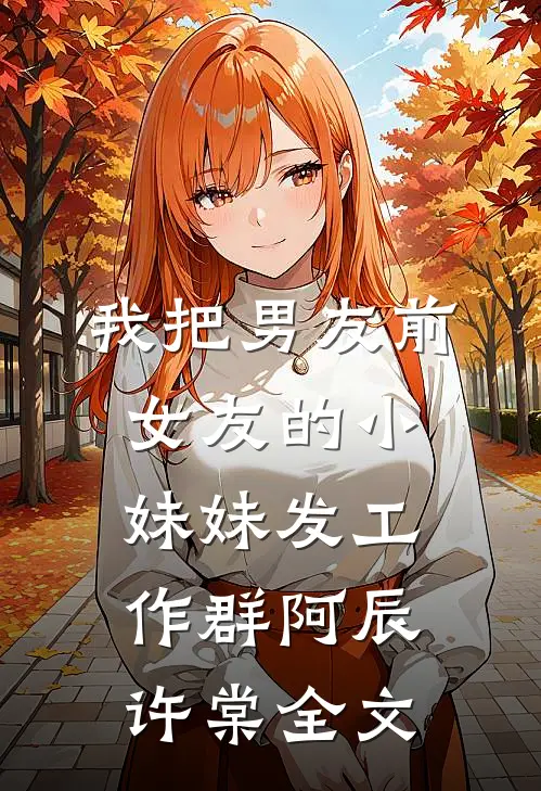 我把男友前女友的小妹妹发工作群阿辰许棠全文