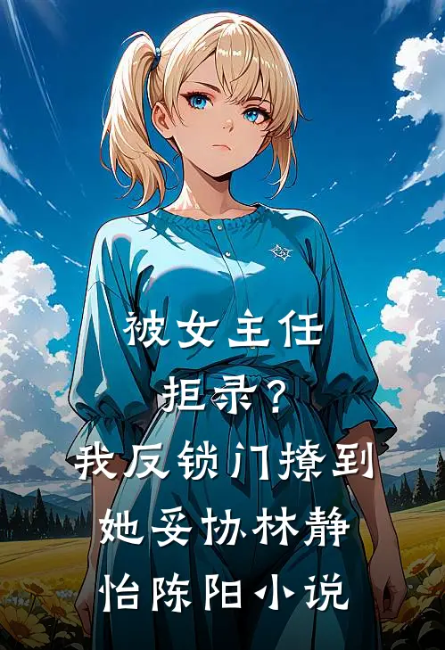 被女主任拒录？我反锁门撩到她妥协林静怡陈阳小说