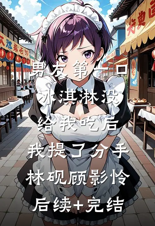 男友第一口冰淇淋没给我吃后，我提了分手林砚顾影怜后续+完结
