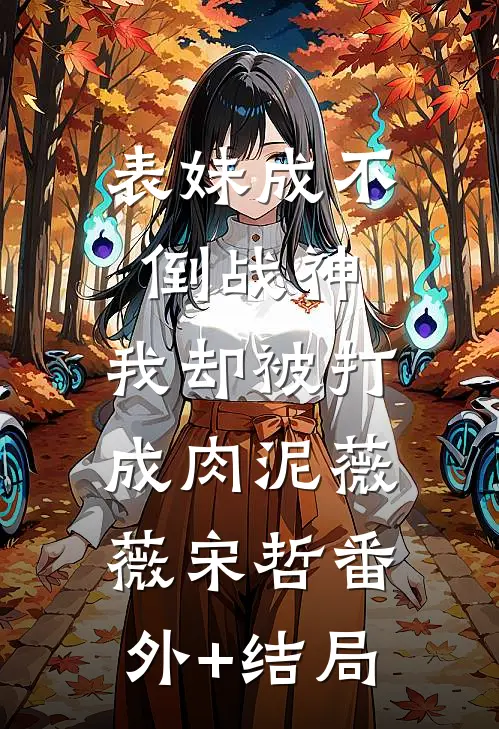 表妹成不倒战神，我却被打成肉泥薇薇宋哲(番外)+(结局)