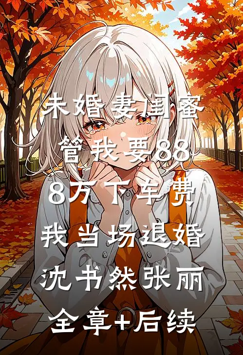 未婚妻闺蜜管我要88.8万下车费，我当场退婚沈书然张丽全章+后续