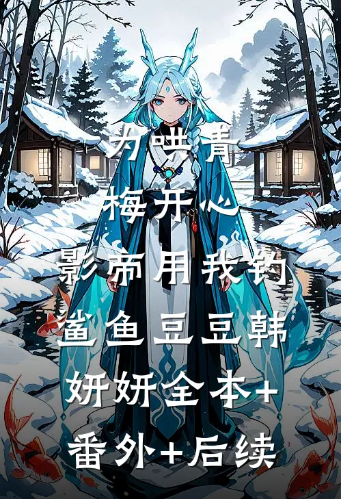 为哄青梅开心，影帝用我钓鲨鱼豆豆韩妍妍全本+番外+后续