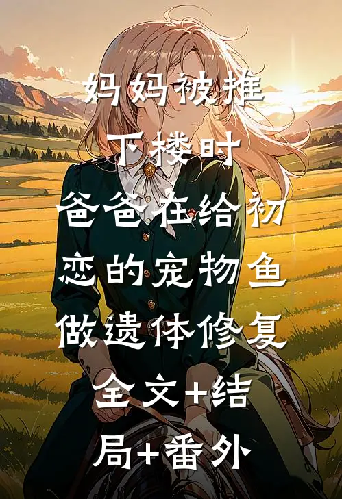妈妈被推下楼时，爸爸在给初恋的宠物鱼做遗体修复:全文+结局+番外