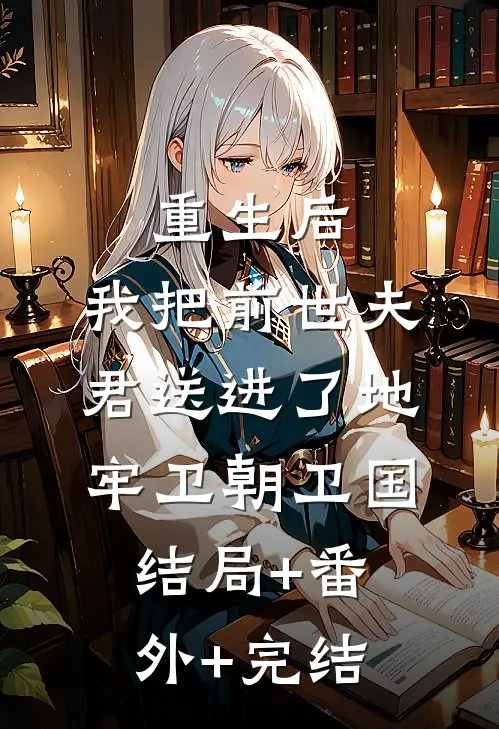 重生后，我把前世夫君送进了地牢卫朝卫国:结局+番外+完结