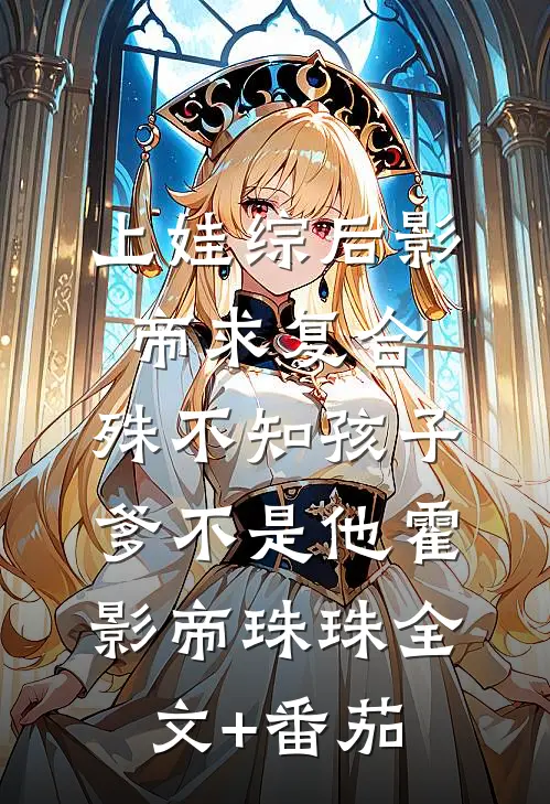 上娃综后影帝求复合，殊不知孩子爹不是他霍影帝珠珠全文+番茄