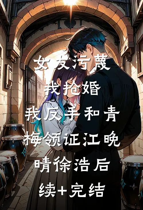 女友污蔑我抢婚，我反手和青梅领证江晚晴徐浩后续+完结