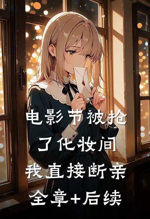 电影节被抢了化妆间，我直接断亲全章+后续