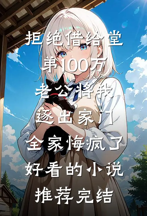 拒绝借给堂弟100万老公将我逐出家门，全家悔疯了好看的小说推荐完结