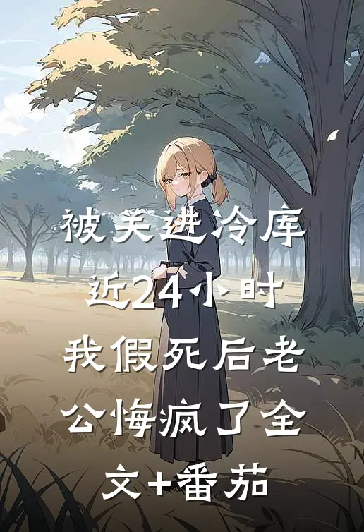 被关进冷库近24小时，我假死后老公悔疯了全文+番茄