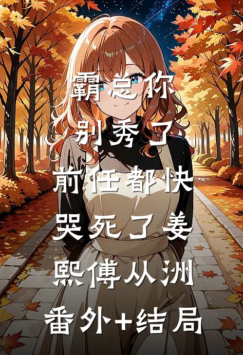 霸总你别秀了，前任都快哭死了姜熙傅从洲:(番外)+(结局)