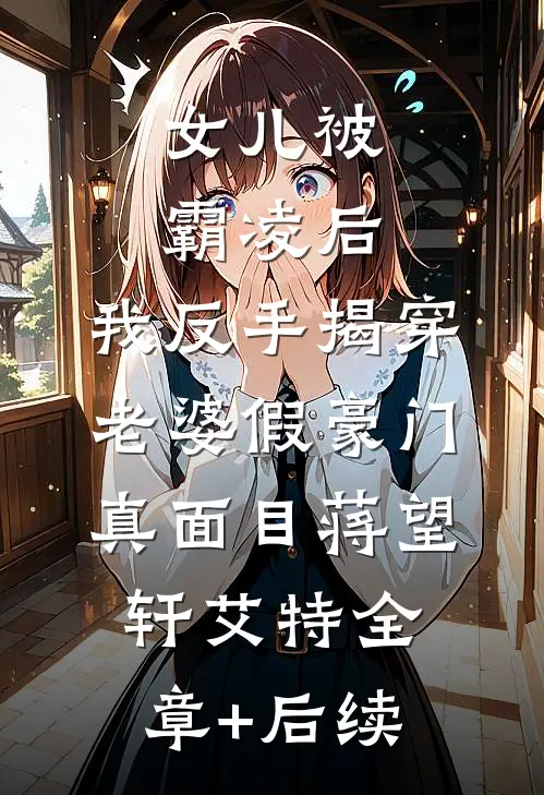 女儿被霸凌后，我反手揭穿老婆假豪门真面目蒋望轩艾特全章+后续
