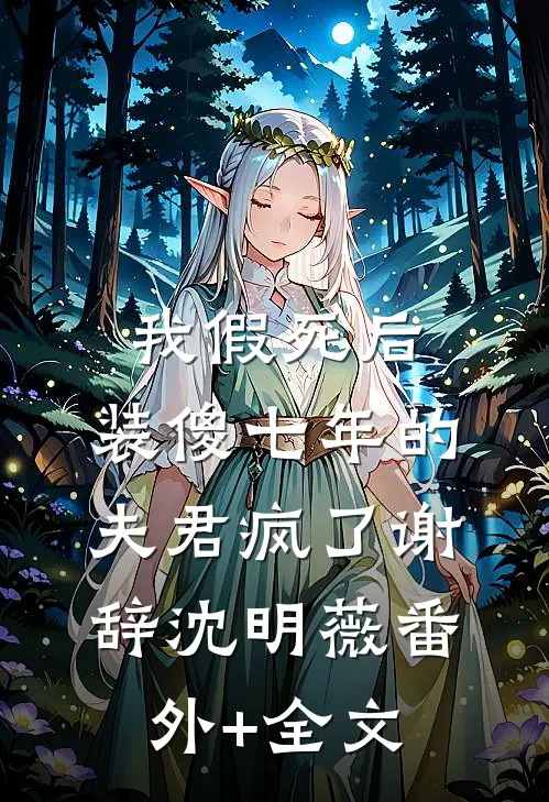 我假死后，装傻七年的夫君疯了谢辞沈明薇(番外)+(全文)