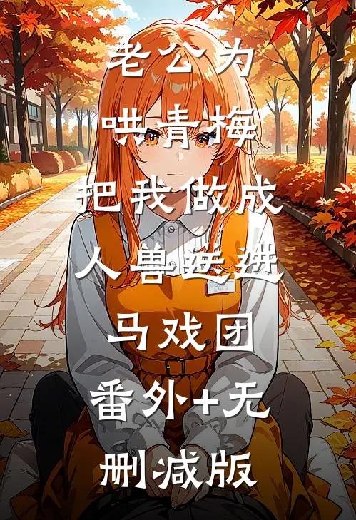 老公为哄青梅，把我做成人兽送进马戏团:番外+无删减版