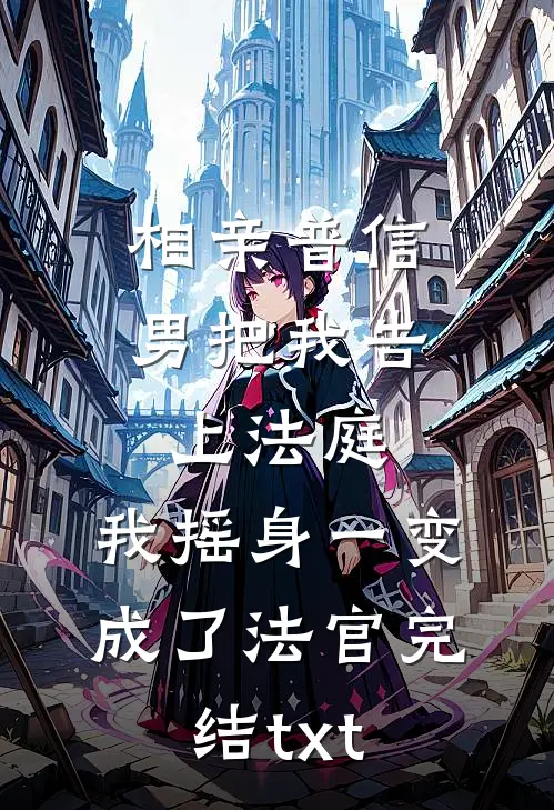 相亲普信男把我告上法庭，我摇身一变成了法官完结txt