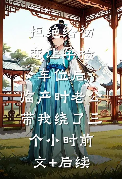 拒绝给初恋让孕检车位后，临产时老公带我绕了三个小时前文+后续
