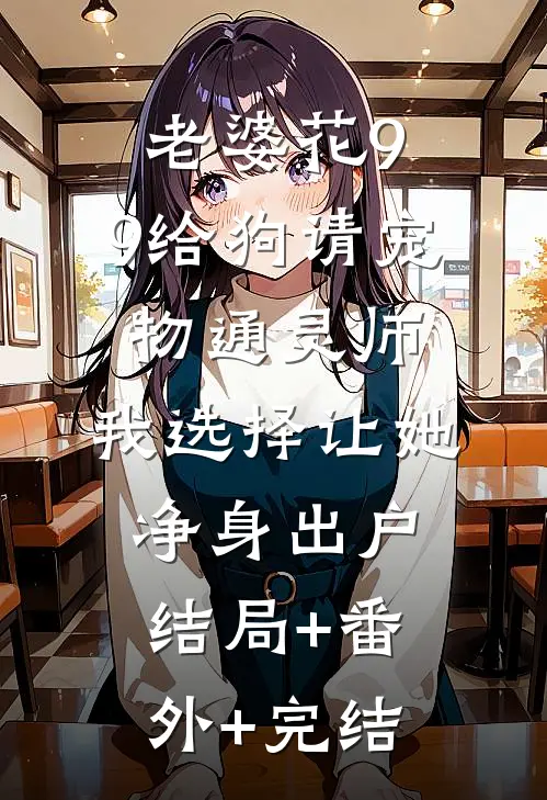 老婆花9.9给狗请宠物通灵师，我选择让她净身出户:结局+番外+完结