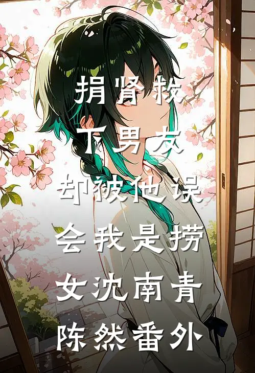 捐肾救下男友，却被他误会我是捞女沈南青陈然番外