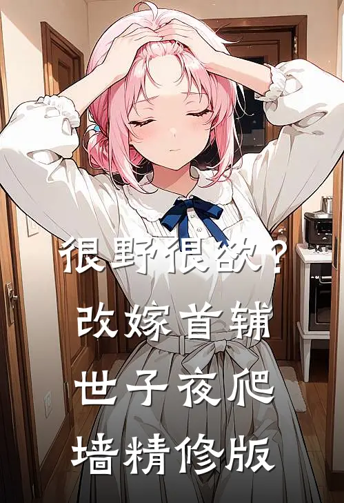 很野很欲？改嫁首辅，世子夜爬墙精修版