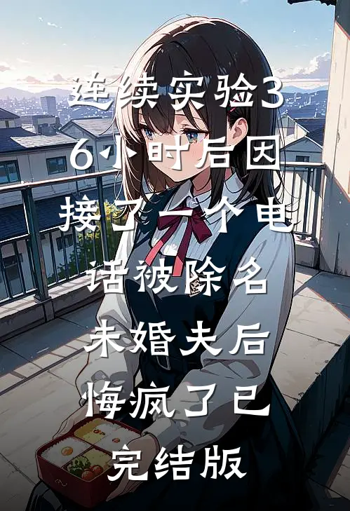 连续实验36小时后因接了一个电话被除名，未婚夫后悔疯了已完结版