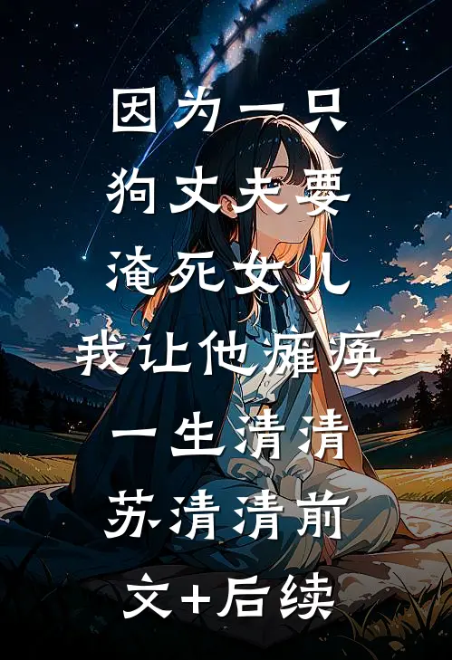 因为一只狗丈夫要淹死女儿，我让他瘫痪一生清清苏清清前文+后续