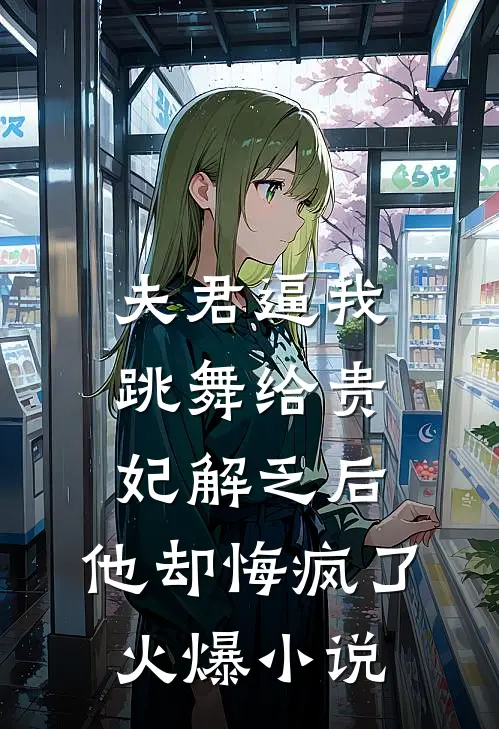 夫君逼我跳舞给贵妃解乏后，他却悔疯了火爆小说