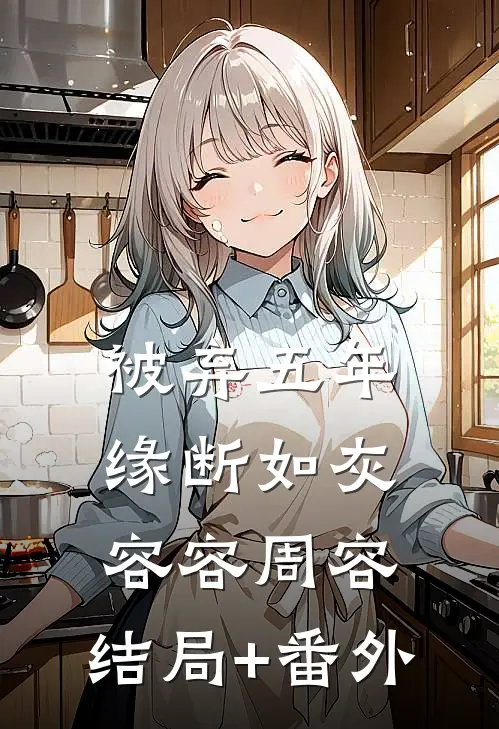 被弃五年，缘断如灰容容周容:结局+番外