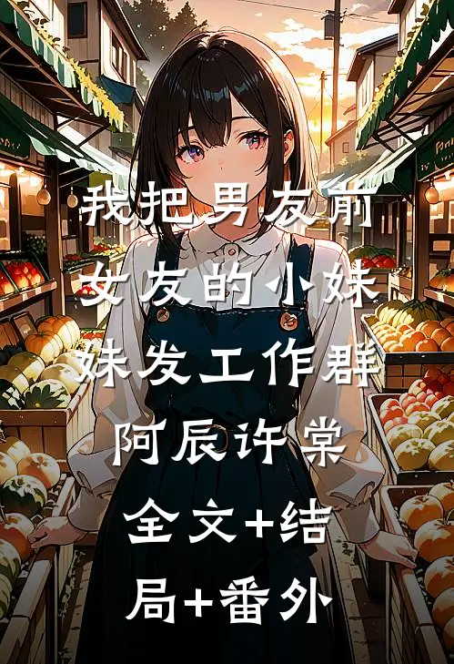 我把男友前女友的小妹妹发工作群阿辰许棠:全文+结局+番外