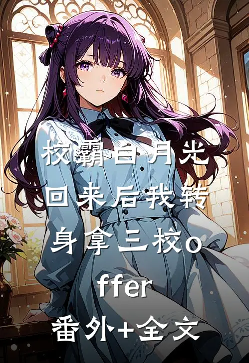 校霸白月光回来后我转身拿三校offer:(番外)+(全文)
