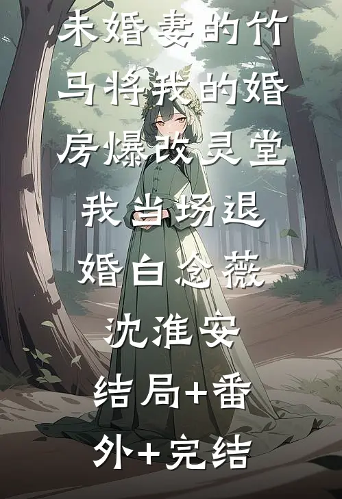 未婚妻的竹马将我的婚房爆改灵堂，我当场退婚白念薇沈淮安:结局+番外+完结