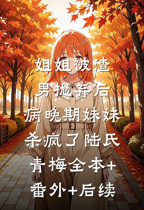 姐姐被渣男抛弃后，病晚期妹妹杀疯了陆氏青梅全本+番外+后续