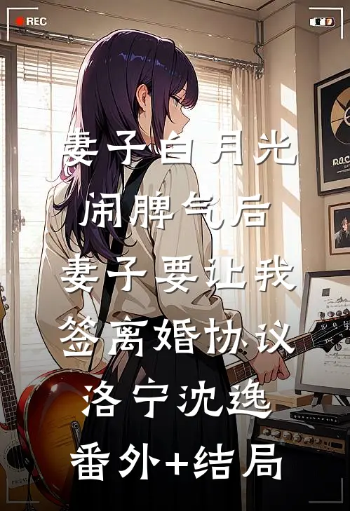 妻子白月光闹脾气后，妻子要让我签离婚协议洛宁沈逸:(番外)+(结局)