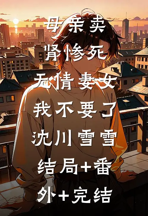 母亲卖肾惨死，无情妻女我不要了沈川雪雪:结局+番外+完结