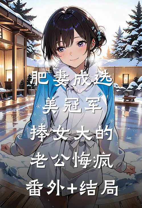 肥妻成选美冠军，捧女大的老公悔疯:(番外)+(结局)