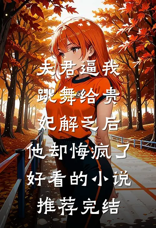 夫君逼我跳舞给贵妃解乏后，他却悔疯了好看的小说推荐完结