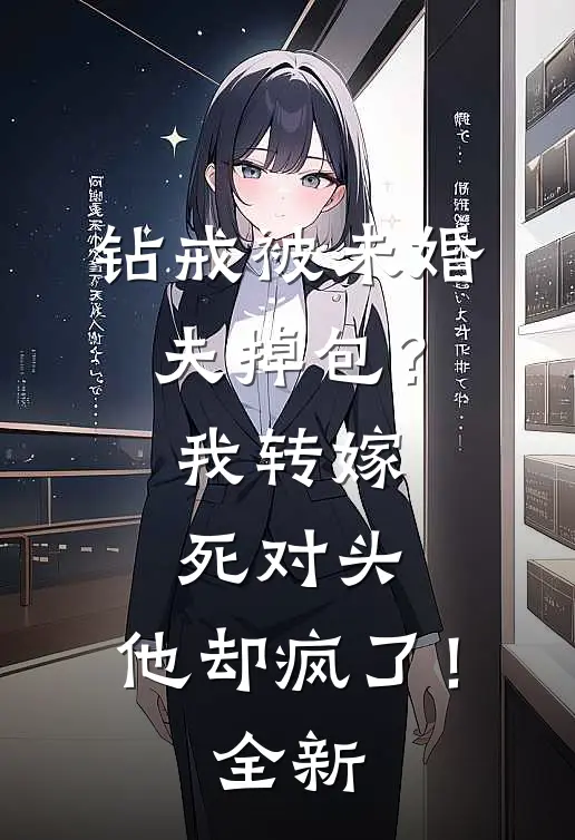 钻戒被未婚夫掉包？我转嫁死对头，他却疯了！全新