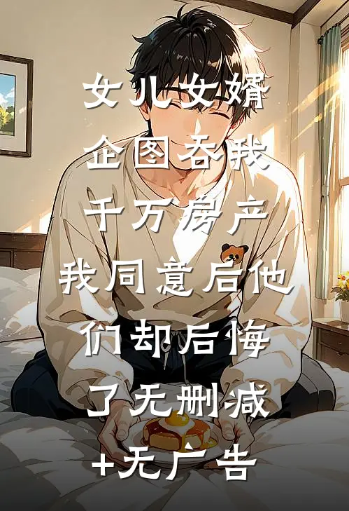女儿女婿企图吞我千万房产，我同意后他们却后悔了无删减+无广告