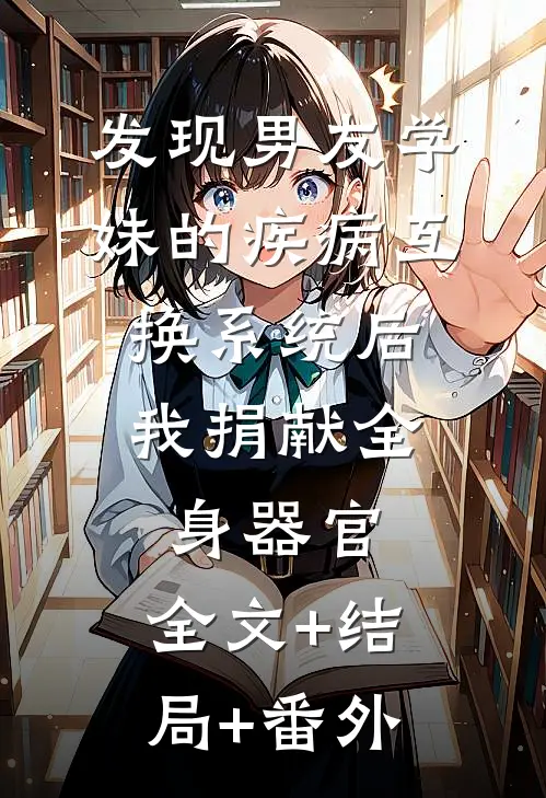 发现男友学妹的疾病互换系统后，我捐献全身器官:全文+结局+番外