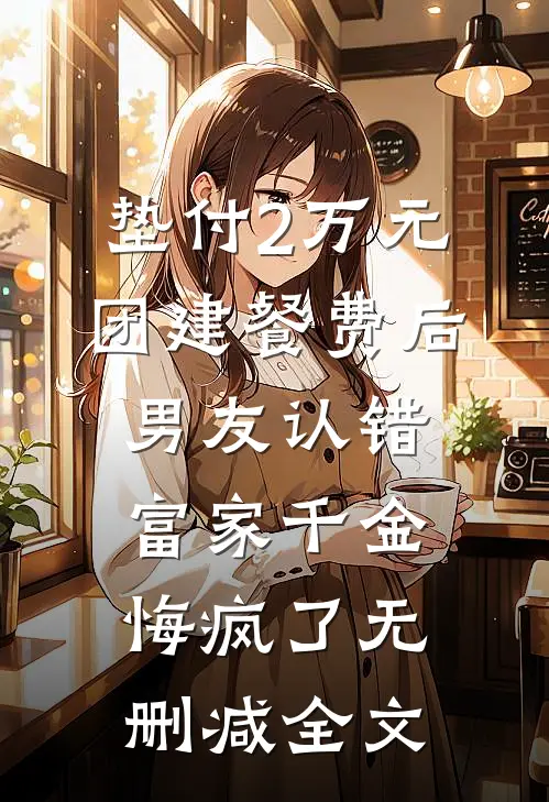 垫付2万元团建餐费后，男友认错富家千金悔疯了无删减全文